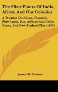 The Fiber Plants Of India, Africa, And Our Colonies: A Treatise On Rheea, Plantain, Pine Apple, Jute, African And China Grass, And New Zealand Flax (1 di James Hill Dickson edito da Kessinger Publishing, Llc