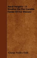 Aural Surgery - A Treatise On The Curable Forms Of Ear Disease di George Purdey Field edito da Pohl Press