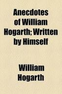 Anecdotes Of William Hogarth di William Hogarth edito da General Books Llc