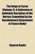 The Reign Of Terror (volume 2); A Collection Of Authentic Narratives Of The Horrors Committed By The Revolutionary Government Of France Under di George Bayntun, Books Group edito da General Books Llc