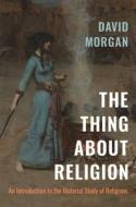 The Thing about Religion: An Introduction to the Material Study of Religions di David Morgan edito da UNIV OF NORTH CAROLINA PR