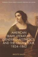 American Travel Literature, Gendered Aesthetics and the Italian Tour, 1824-62 di Brigitte Bailey edito da Edinburgh University Press
