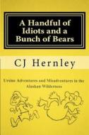 A Handful of Idiots and a Bunch of Bears: Ursine Adventures and Misadventures in the Alaskan Wilderness di Cj Hernley edito da Createspace