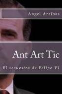Ant Art Tic: El Secuestro de Felipe VI di Angel Arribas edito da Createspace