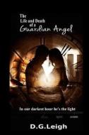 The Life and Death of a Guardian Angel: In Our Darkest Hour He's the Light di D. G. Leigh edito da Createspace