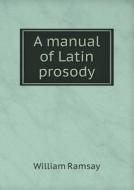 A Manual Of Latin Prosody di William Ramsay edito da Book On Demand Ltd.
