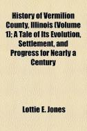 History Of Vermilion County, Illinois (volume 1); A Tale Of Its Evolution, Settlement, And Progress For Nearly A Century di Lottie E. Jones edito da General Books Llc