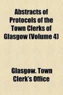 Abstracts Of Protocols Of The Town Clerks Of Glasgow (v. 4) di Glasgow edito da General Books Llc