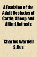 A Revision Of The Adult Cestodes Of Cattle, Sheep And Allied Animals di Charles Wardell Stiles edito da General Books Llc