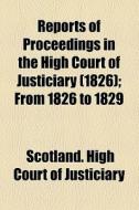 Reports Of Proceedings In The High Court Of Justiciary (1826); From 1826 To 1829 di Scotland High Court of Justiciary edito da General Books Llc