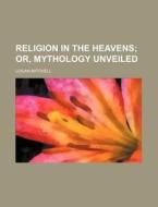 Religion In The Heavens; Or, Mythology Unveiled di Logan Mitchell edito da General Books Llc