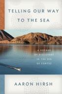 Telling Our Way to the Sea: A Voyage of Discovery in the Sea of Cortez di Aaron Hirsh edito da Farrar Straus Giroux