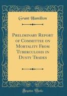 Preliminary Report of Committee on Mortality from Tuberculosis in Dusty Trades (Classic Reprint) di Grant Hamilton edito da Forgotten Books