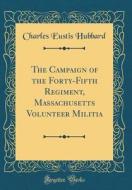 The Campaign of the Forty-Fifth Regiment, Massachusetts Volunteer Militia (Classic Reprint) di Charles Eustis Hubbard edito da Forgotten Books