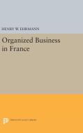 Organized Business in France di Henry Walter Ehrmann edito da Princeton University Press