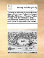 The Tour Of His Royal Highness Edward Duke Of York, From England To Lisbon, Gibraltar, Minorca, ... Vicenza, Padua, Venice, With An Introduction And A di Multiple Contributors edito da Gale Ecco, Print Editions