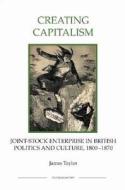 Creating Capitalism: Joint-Stock Enterprise in British Politics and Culture, 1800-1870 di James Taylor edito da Royal Historical Society