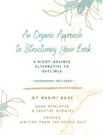 An Organic Approach to Structuring Your Book: A Right-Brained Alternative to Outlines (Workbook Included) di Rose edito da ROSE PR