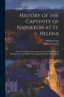 History of the Captivity of Napoleon at St. Helena: From the Letters and Journals of the Late Lieut.-Gen. Sir Hudson Lowe, and Official Documents Not di William Forsyth, Hudson Lowe edito da LEGARE STREET PR