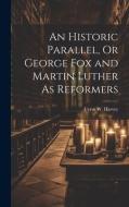 An Historic Parallel, Or George Fox and Martin Luther As Reformers di Cyrus W. Harvey edito da LEGARE STREET PR