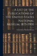 A List of the Publications of the United States National Museum, 1875-1900 di United States National Museum edito da LEGARE STREET PR