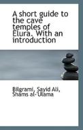 A Short Guide To The Cave Temples Of Elura. With An Introduction di Shams Al-'Ulama Bilgrami Sayid Ali edito da Bibliolife