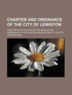 Charter and Ordinance of the City of Lewiston; Together with the Acts of the Legislature Amendatory to the Charter and Relating to the City di Lewiston edito da Rarebooksclub.com