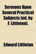 Sermons Upon Several Practical Subjects [ed. By F. Littleton]. di Edward Littleton edito da General Books Llc