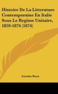 Histoire de La Litterature Contemporaine En Italie Sous Le Regime Unitaire, 1859-1874 (1874) di Amedee Roux edito da Kessinger Publishing