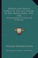 Spanish and French Rivalry in the Gulf Region of the United States, 1678-1702: The Beginnings of Texas and Pensacola di William Edward Dunn edito da Kessinger Publishing