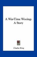 A War-Time Wooing: A Story di Charles King edito da Kessinger Publishing