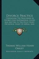 Divorce Practice: Containing the Procedure in Divorce and Matrimonial Causes and Matters in the High Court of Justice, Court of Appeal, di Thomas William Henry Oakley edito da Kessinger Publishing