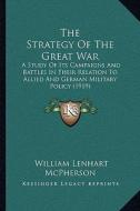 The Strategy of the Great War: A Study of Its Campaigns and Battles in Their Relation to Allied and German Military Policy (1919) di William Lenhart McPherson edito da Kessinger Publishing