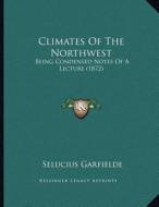 Climates of the Northwest: Being Condensed Notes of a Lecture (1872) di Selucius Garfielde edito da Kessinger Publishing