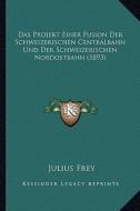Das Projekt Einer Fusion Der Schweizerischen Centralbahn Und Der Schweizerischen Nordostbahn (1893) di Julius Frey edito da Kessinger Publishing