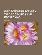 Wild Southern Scenes a Tale of Disunion and Border War di J. B. Jones edito da Rarebooksclub.com