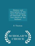 History And Description Of The Town And Harbour Of Falmouth. With Two Charts Of The Harbour. - Scholar's Choice Edition di R Thomas edito da Scholar's Choice