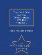 The Civil War and the Constitution, 1859-1865, Volume 2 - War College Series di John William Burgess edito da WAR COLLEGE SERIES