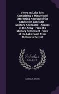 Views On Lake Erie, Comprising A Minute And Interesting Account Of The Conflict On Lake Erie - Military Anecdotes - Abuses In The Army - Plan Of A Mil di Samuel R Brown edito da Palala Press