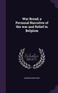 War Bread; A Personal Narrative Of The War And Relief In Belgium di Edward Eyre Hunt edito da Palala Press