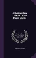 A Rudimentary Treatise On The Steam Engine di Dionysius Lardner edito da Palala Press