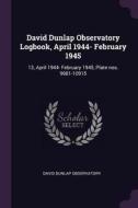 David Dunlap Observatory Logbook, April 1944- February 1945: 13, April 1944- February 1945, Plate Nos. 9981-10915 di David Dunlap Observatory edito da CHIZINE PUBN