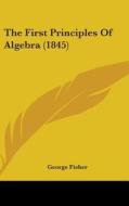The First Principles Of Algebra (1845) di George Fisher edito da Kessinger Publishing, Llc