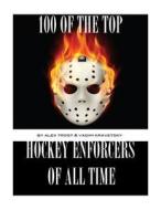 100 of the Top Hockey Enforcers of All Time di Alex Trost, Vadim Kravetsky edito da Createspace