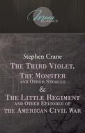 The Third Violet, The Monster And Other Stories & The Little Regiment, And Other Episodes Of The American Civil War di Stephen Crane edito da LIGHTNING SOURCE INC