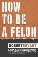 How to Be a Felon di Robert Bryant edito da BOOKBABY