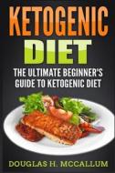 Ketogenic Diet: The Ultimate Beginner's Guide to Ketogenic Diet di Douglas H. McCallum edito da Createspace Independent Publishing Platform
