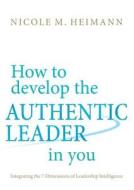 How To Develop The Authentic Leader In You di Nicole M Heimann edito da Books On Demand