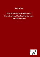 Wirtschaftliche Folgen der Entwicklung Deutschlands zum Industriestaat di Paul Arndt edito da TP Verone Publishing