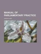 Manual Of Parliamentary Practice di Aaron Clark edito da General Books Llc